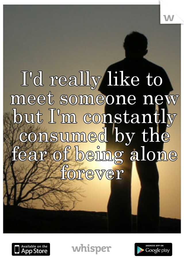 I'd really like to meet someone new but I'm constantly consumed by the fear of being alone forever 