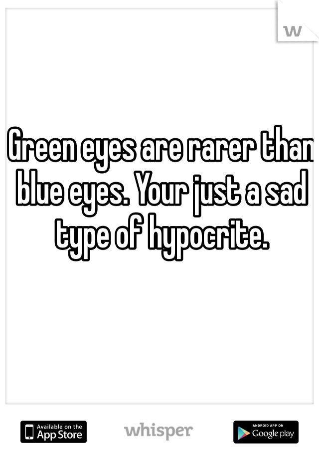 Green eyes are rarer than blue eyes. Your just a sad type of hypocrite. 