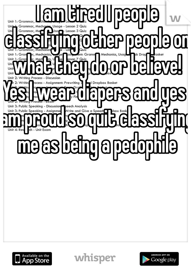 I am tired I people classifying other people on what they do or believe! Yes I wear diapers and yes I am proud so quit classifying me as being a pedophile 