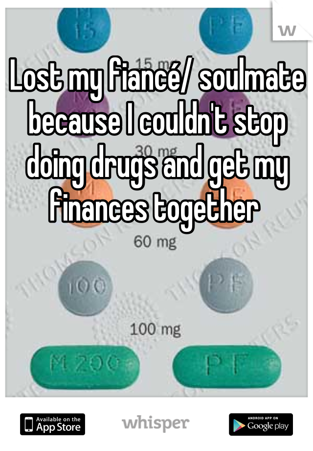Lost my fiancé/ soulmate because I couldn't stop doing drugs and get my finances together 