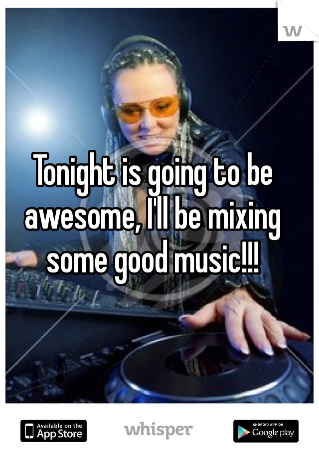 Tonight is going to be awesome, I'll be mixing some good music!!!