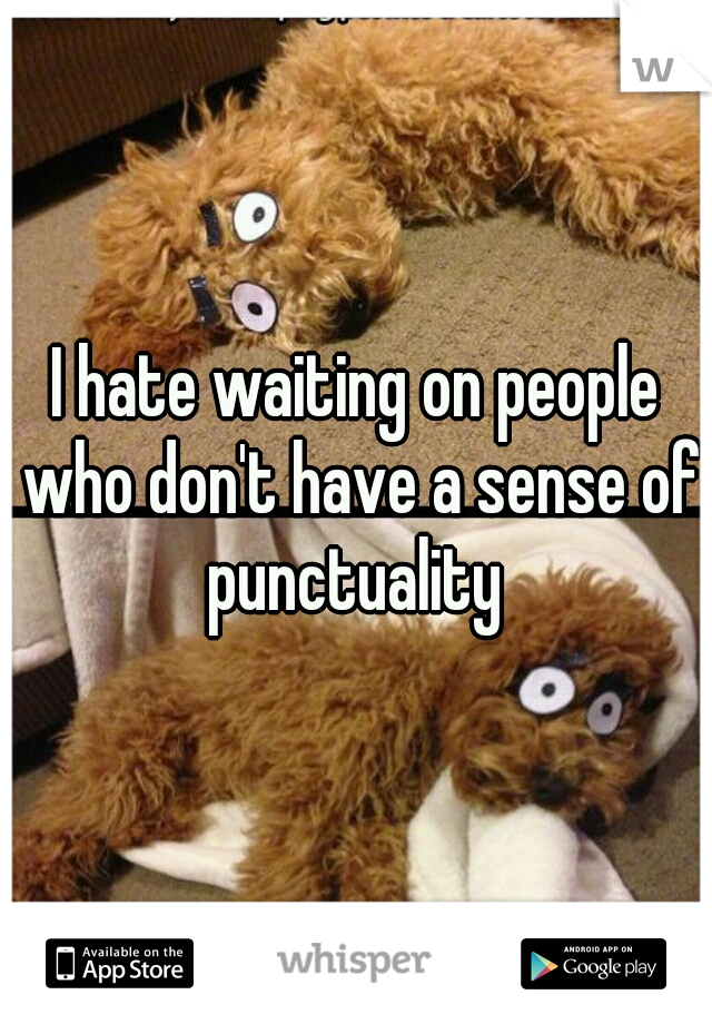 I hate waiting on people who don't have a sense of punctuality 