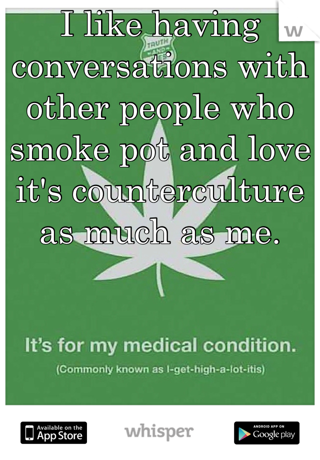 I like having conversations with other people who smoke pot and love it's counterculture as much as me.
