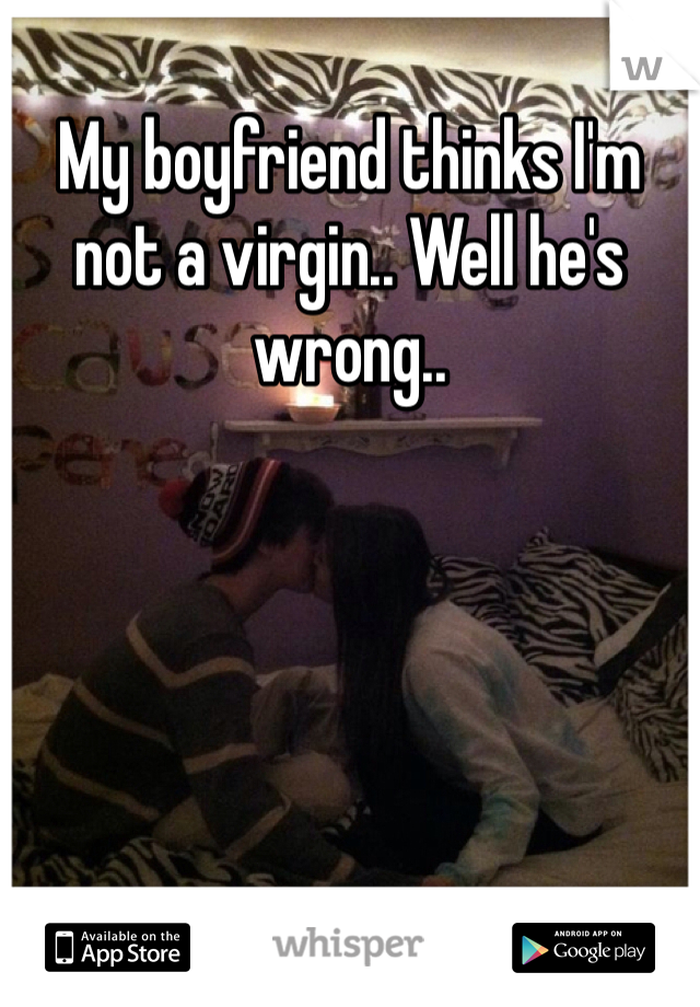 My boyfriend thinks I'm not a virgin.. Well he's wrong..