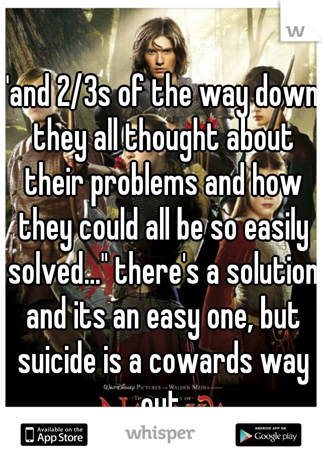 "and 2/3s of the way down they all thought about their problems and how they could all be so easily solved..." there's a solution and its an easy one, but suicide is a cowards way out.