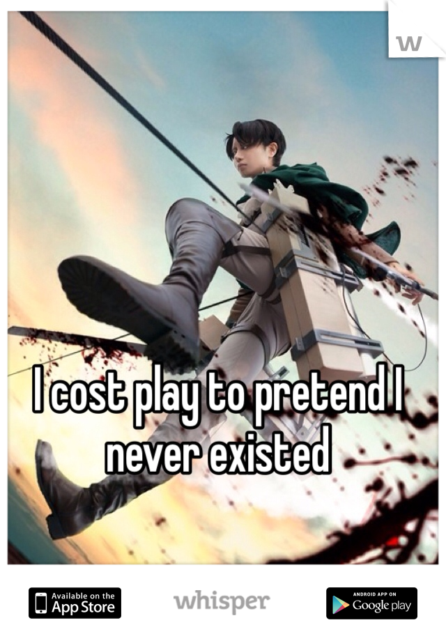 I cost play to pretend I never existed  
