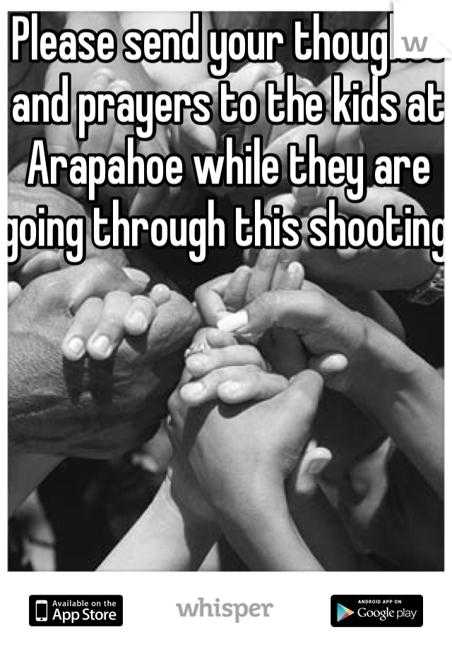 Please send your thoughts and prayers to the kids at Arapahoe while they are going through this shooting 