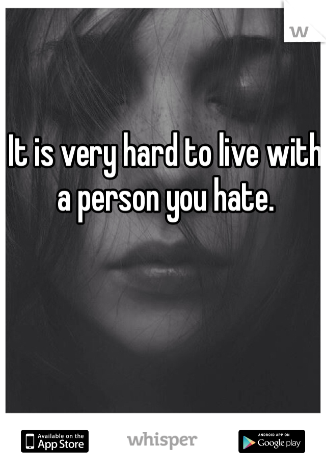 It is very hard to live with a person you hate. 