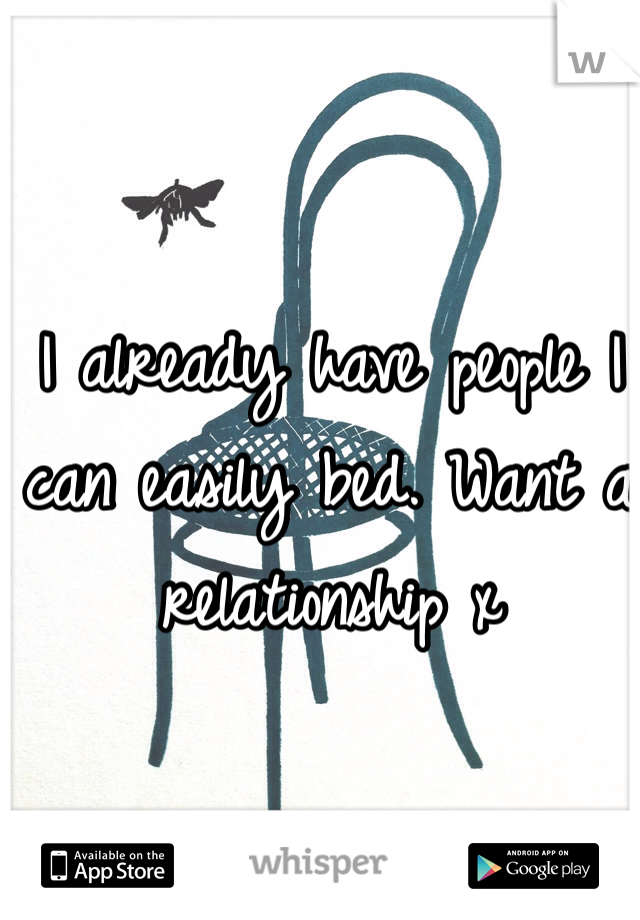 I already have people I can easily bed. Want a relationship x 