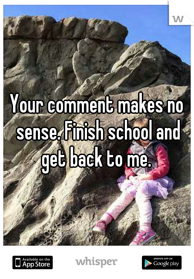 Your comment makes no sense. Finish school and get back to me. 