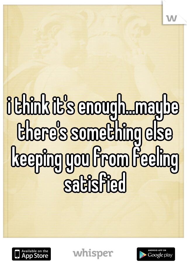 i think it's enough...maybe there's something else keeping you from feeling satisfied
