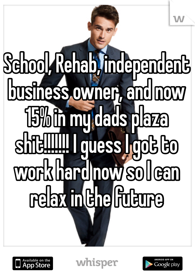 School, Rehab, independent business owner, and now 15% in my dads plaza shit!!!!!!! I guess I got to work hard now so I can relax in the future 