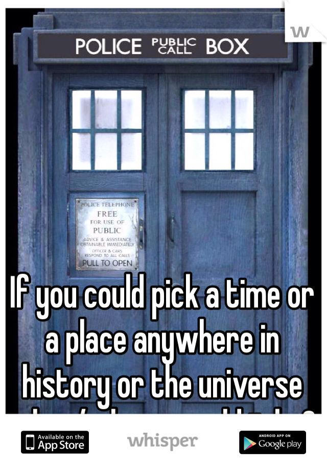 If you could pick a time or a place anywhere in history or the universe when/where would it be? 