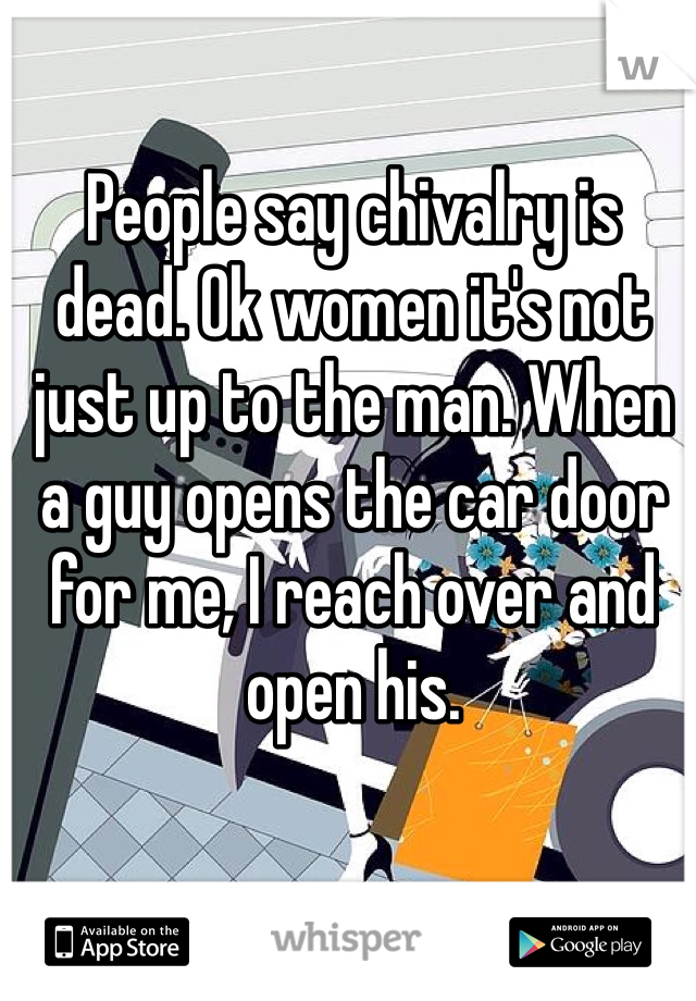 People say chivalry is dead. Ok women it's not just up to the man. When a guy opens the car door for me, I reach over and open his. 