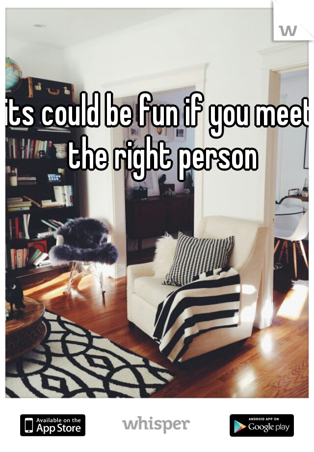 its could be fun if you meet the right person