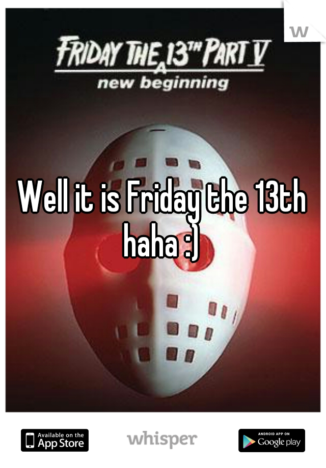 Well it is Friday the 13th haha :) 