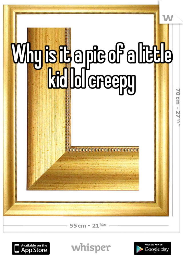 Why is it a pic of a little kid lol creepy 