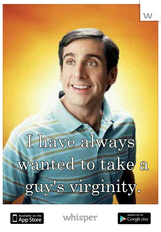 I have always wanted to take a guy's virginity.