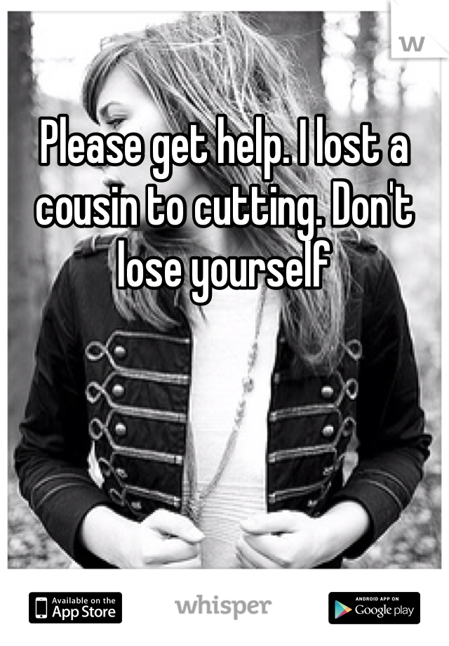 Please get help. I lost a cousin to cutting. Don't lose yourself