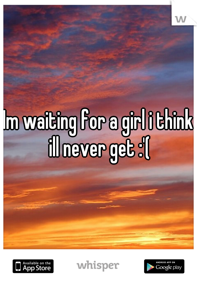 Im waiting for a girl i think ill never get :'(