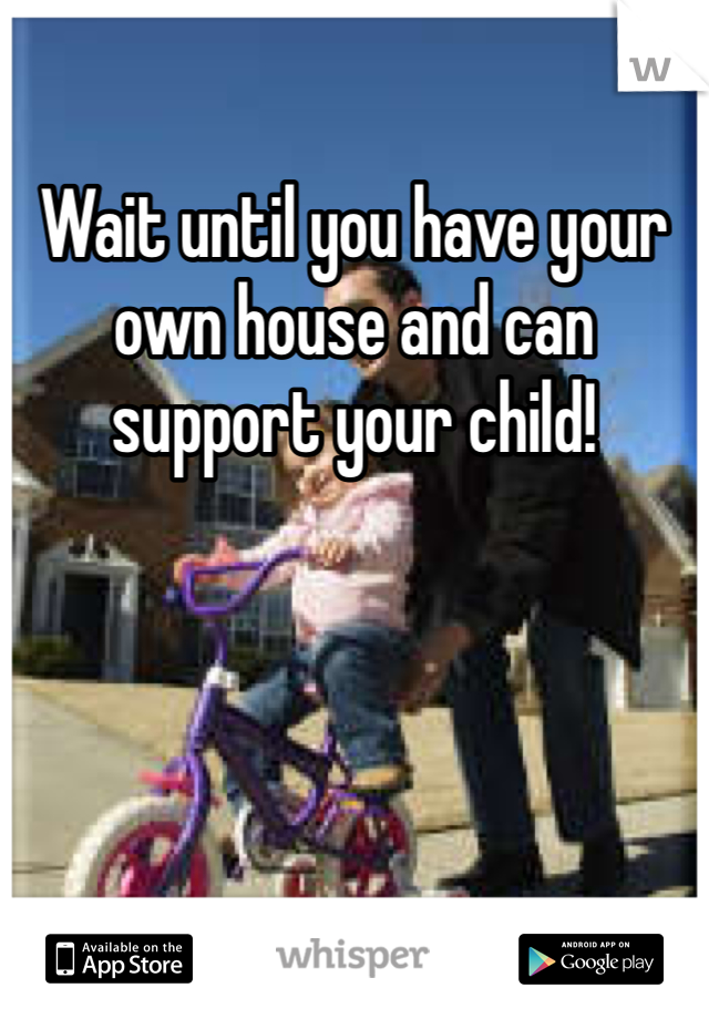 Wait until you have your own house and can support your child!