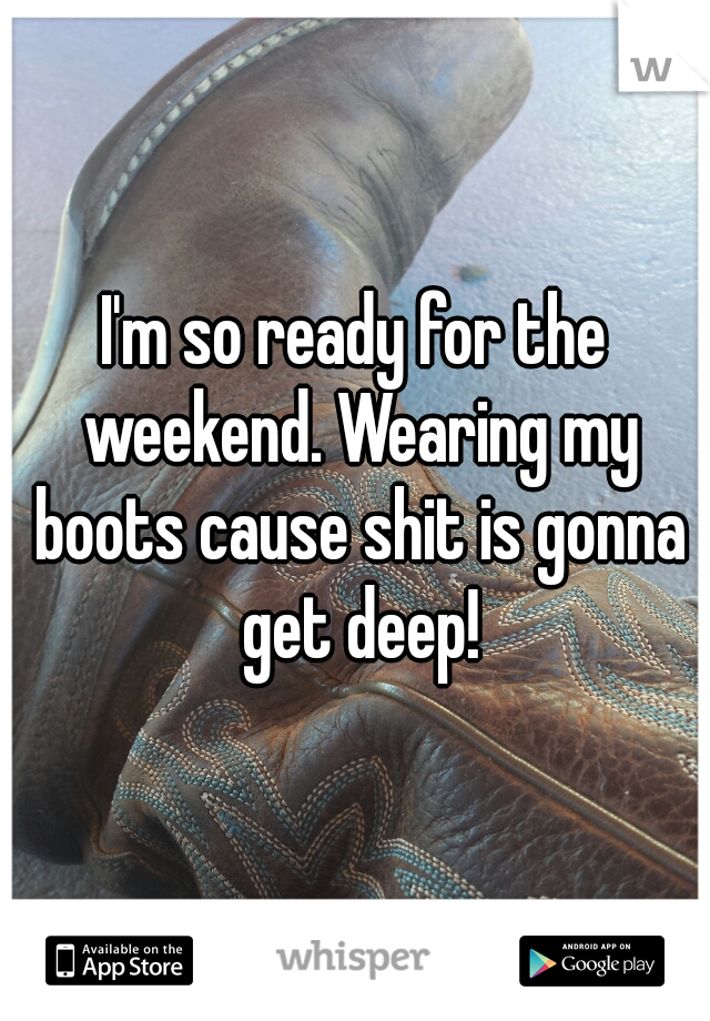 I'm so ready for the weekend. Wearing my boots cause shit is gonna get deep!