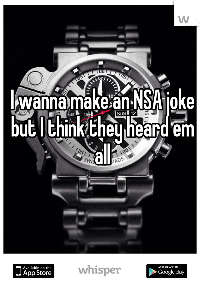 I wanna make an NSA joke but I think they heard em all