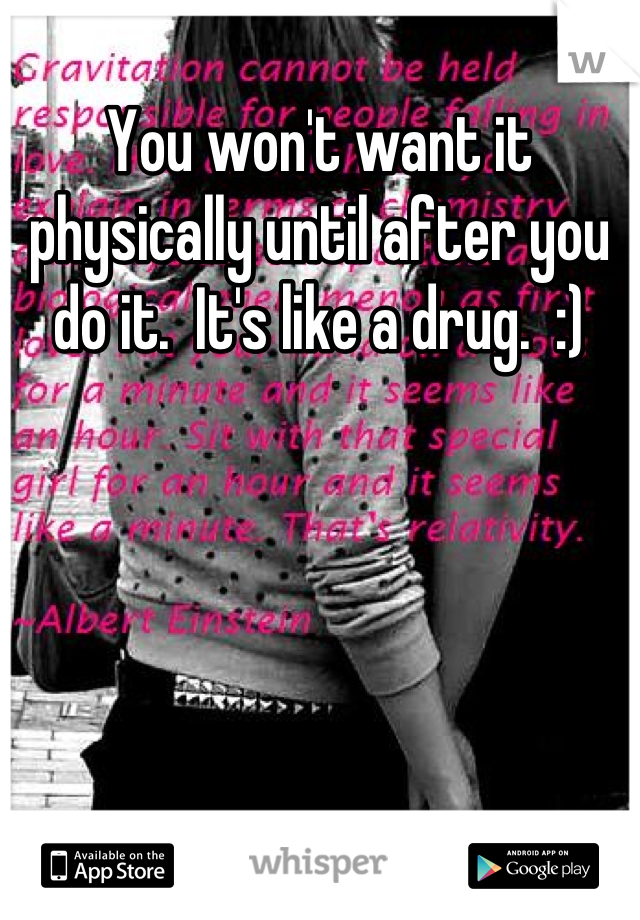 You won't want it physically until after you do it.  It's like a drug.  :)
