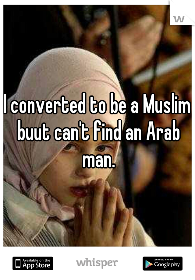 I converted to be a Muslim buut can't find an Arab man.