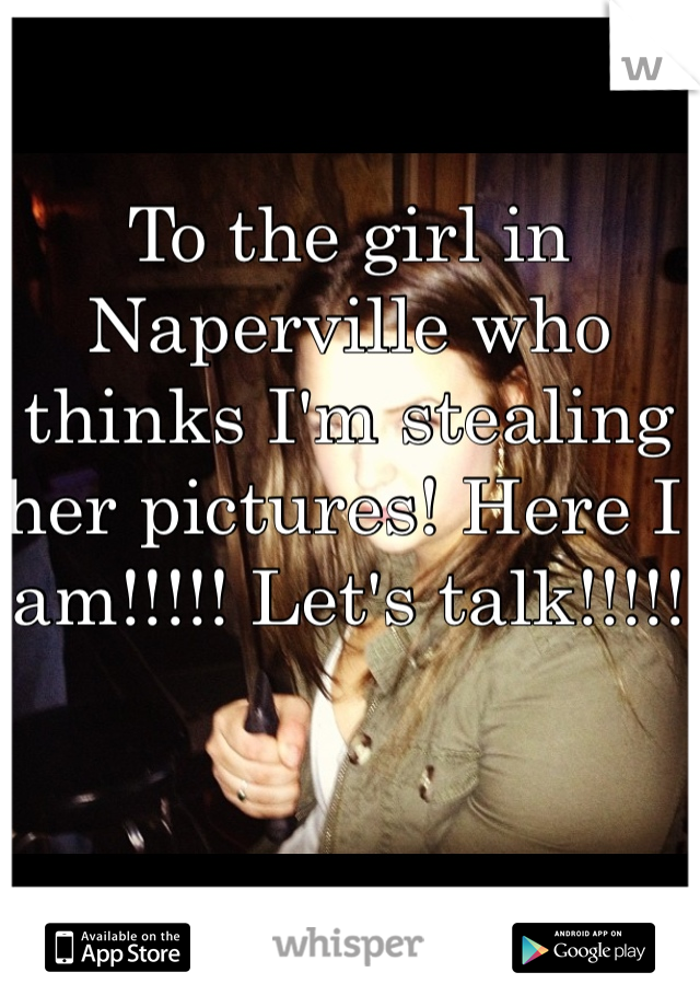 To the girl in Naperville who thinks I'm stealing her pictures! Here I am!!!!! Let's talk!!!!!