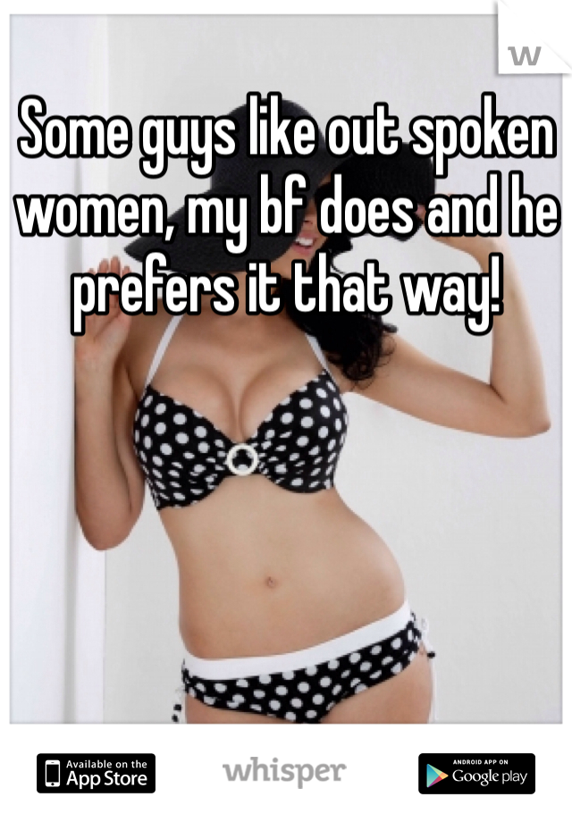 Some guys like out spoken women, my bf does and he prefers it that way! 