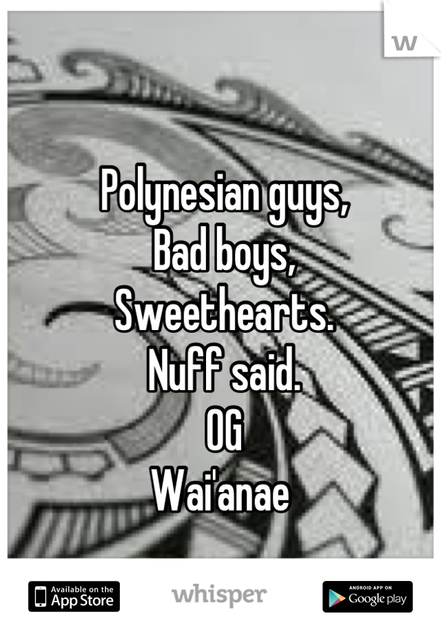 Polynesian guys,
Bad boys,
Sweethearts.
Nuff said.
OG 
Wai'anae 
