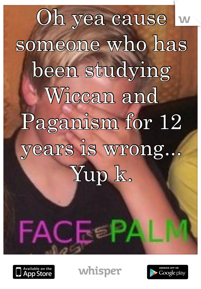 Oh yea cause someone who has been studying Wiccan and Paganism for 12 years is wrong... Yup k.