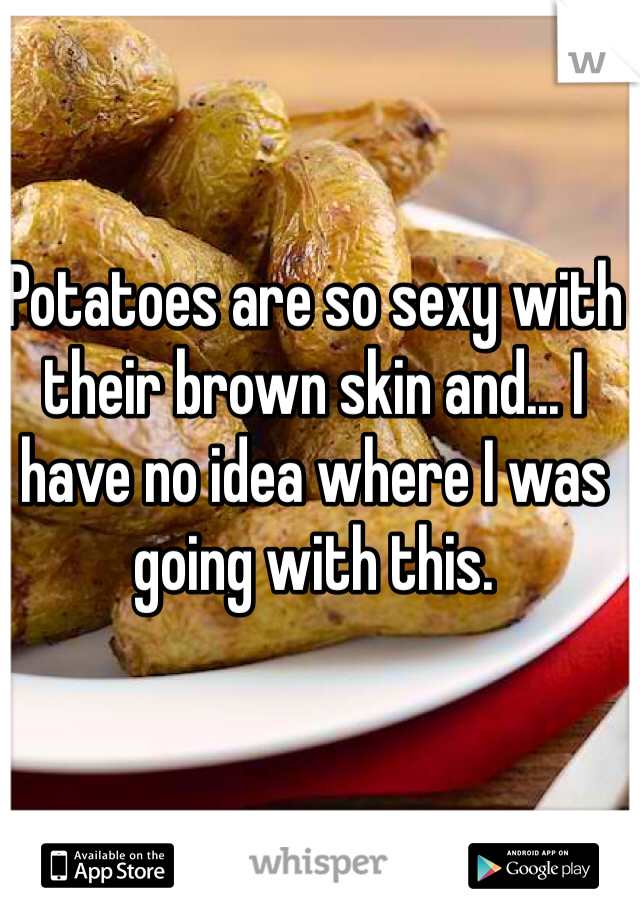 Potatoes are so sexy with their brown skin and... I have no idea where I was going with this. 