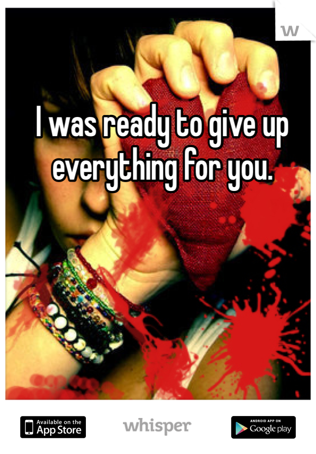 I was ready to give up everything for you. 