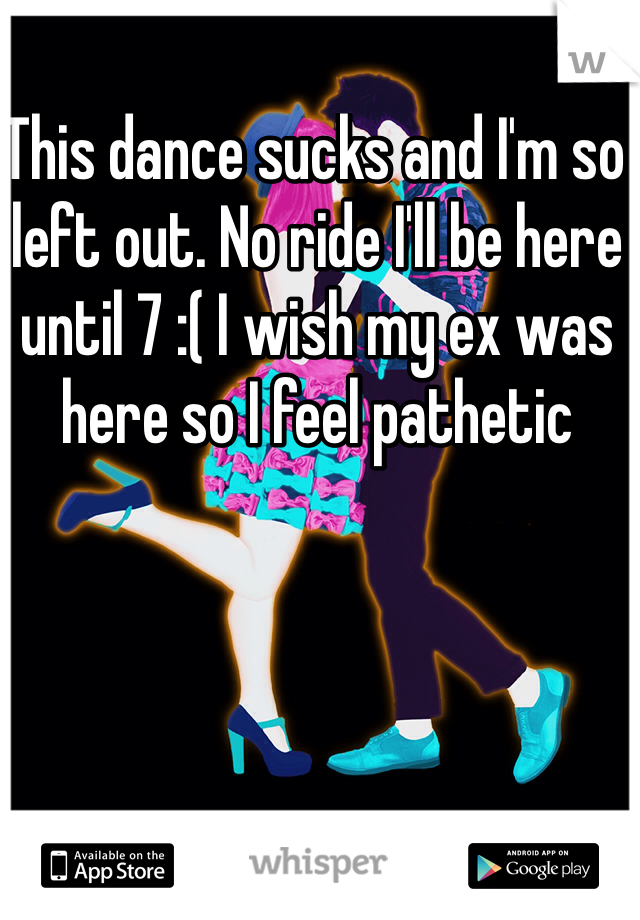 This dance sucks and I'm so left out. No ride I'll be here until 7 :( I wish my ex was here so I feel pathetic 