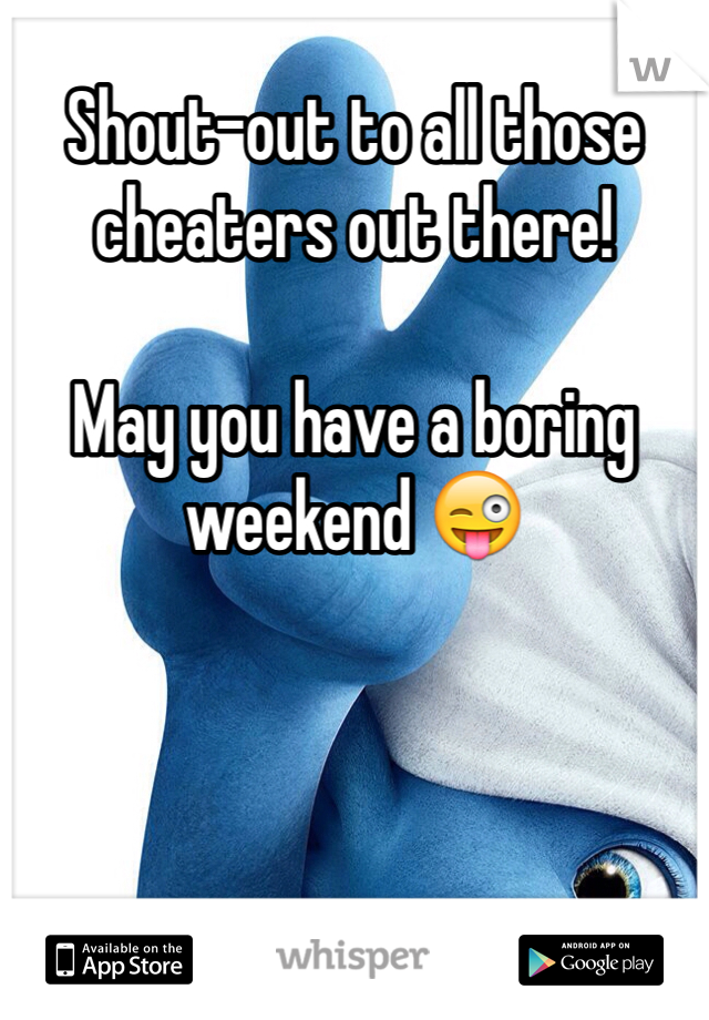 Shout-out to all those cheaters out there! 

May you have a boring weekend 😜