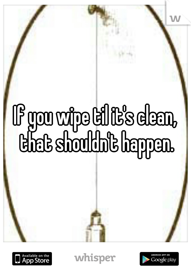 If you wipe til it's clean, that shouldn't happen.