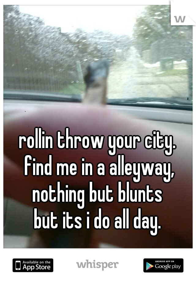 rollin throw your city. 
find me in a alleyway,
nothing but blunts 
but its i do all day. 