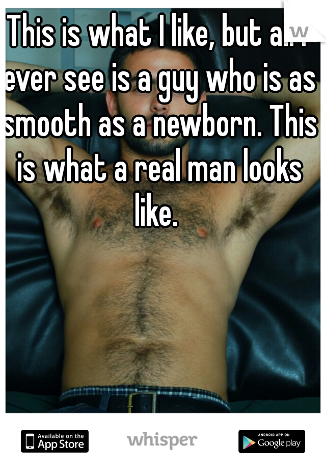 This is what I like, but all I ever see is a guy who is as smooth as a newborn. This is what a real man looks like. 