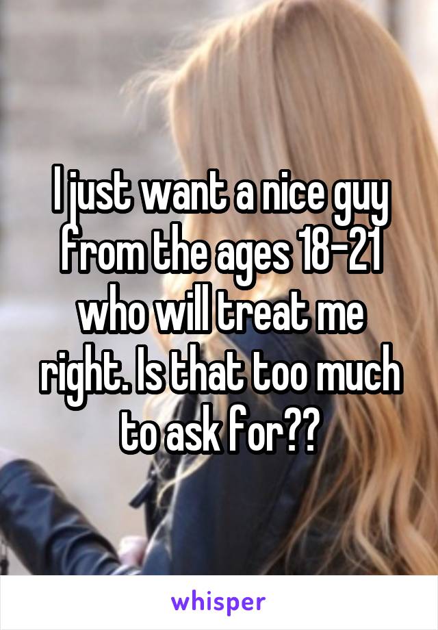 I just want a nice guy from the ages 18-21 who will treat me right. Is that too much to ask for?😔