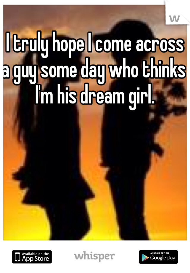 I truly hope I come across a guy some day who thinks I'm his dream girl. 