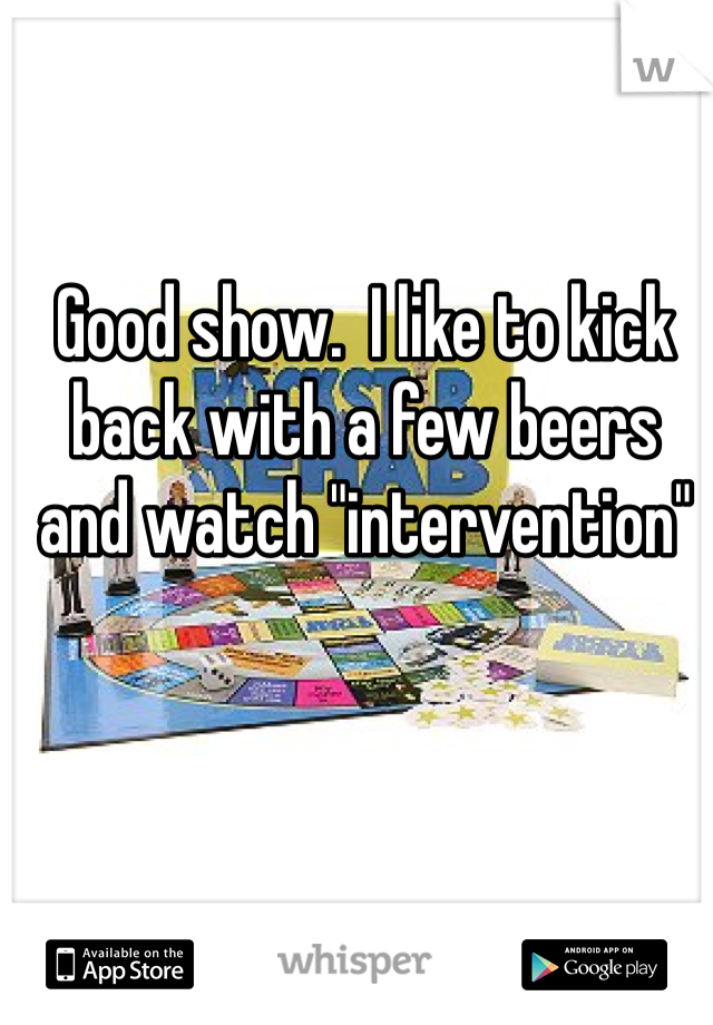 Good show.  I like to kick back with a few beers and watch "intervention" 