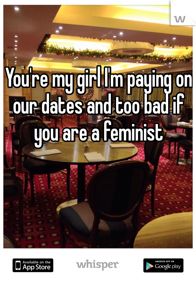 You're my girl I'm paying on our dates and too bad if you are a feminist 