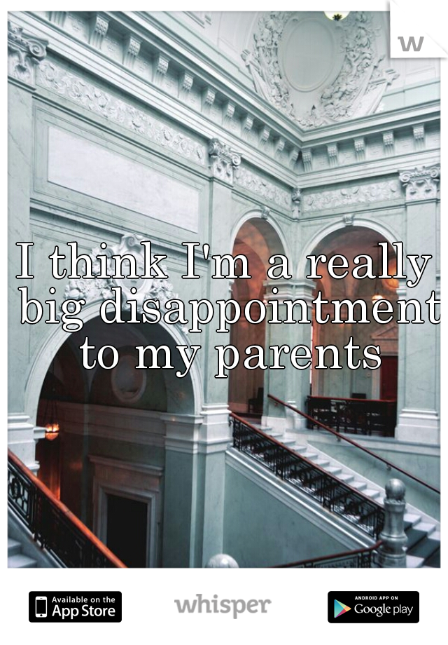 I think I'm a really big disappointment to my parents