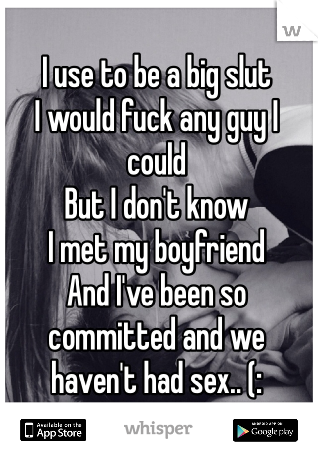 I use to be a big slut
I would fuck any guy I could
But I don't know
I met my boyfriend 
And I've been so committed and we haven't had sex.. (:
