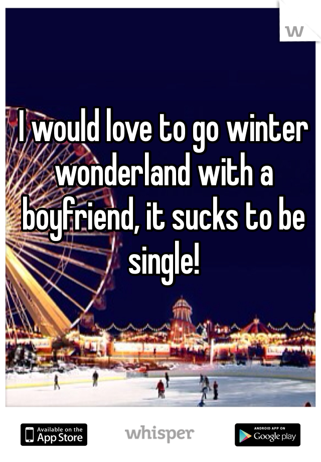 I would love to go winter wonderland with a boyfriend, it sucks to be single!