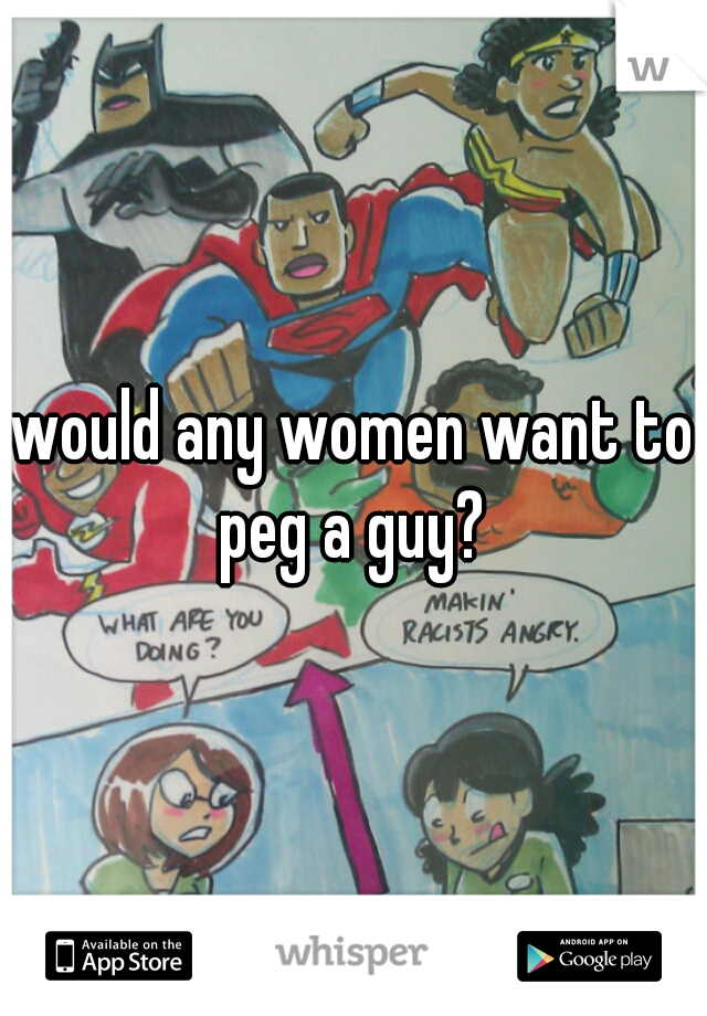 would any women want to peg a guy? 