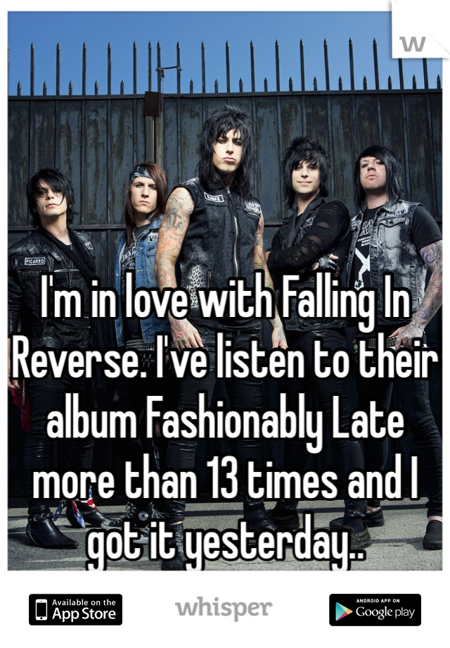 I'm in love with Falling In Reverse. I've listen to their album Fashionably Late more than 13 times and I got it yesterday..
