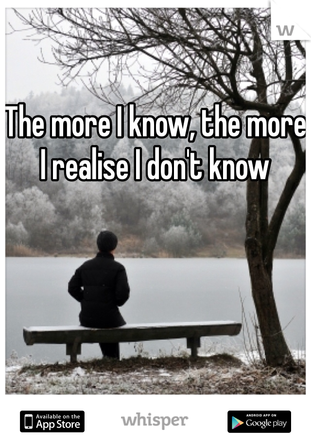The more I know, the more I realise I don't know 